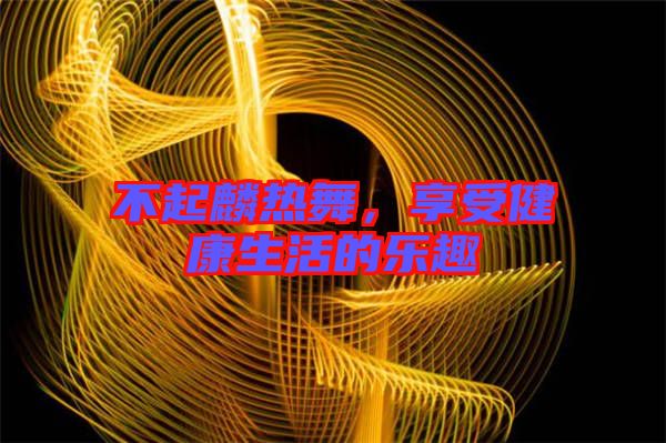 不起麟熱舞，享受健康生活的樂(lè)趣