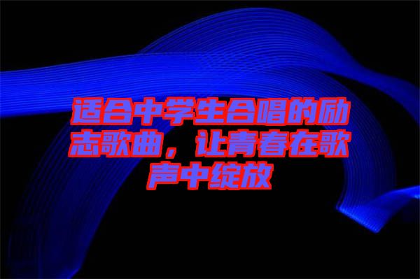 適合中學(xué)生合唱的勵志歌曲，讓青春在歌聲中綻放