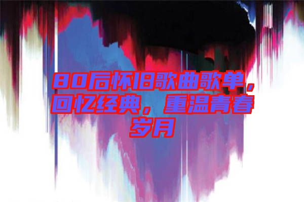 80后懷舊歌曲歌單，回憶經(jīng)典，重溫青春歲月