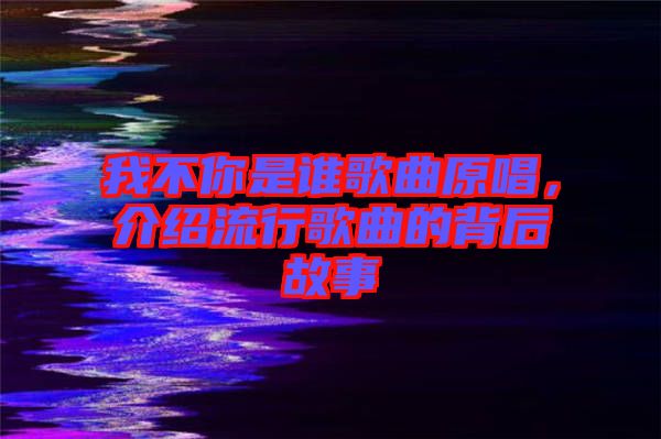 我不你是誰(shuí)歌曲原唱，介紹流行歌曲的背后故事