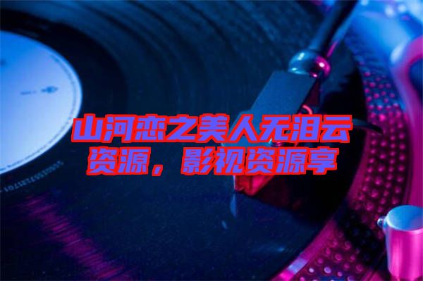 山河戀之美人無淚云資源，影視資源享