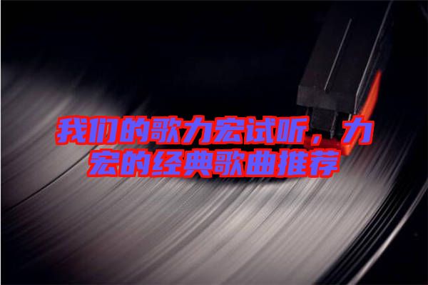 我們的歌力宏試聽，力宏的經(jīng)典歌曲推薦