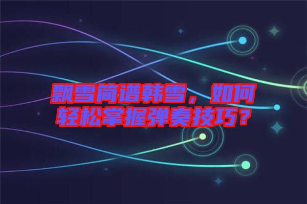 飄雪簡(jiǎn)譜韓雪，如何輕松掌握彈奏技巧？
