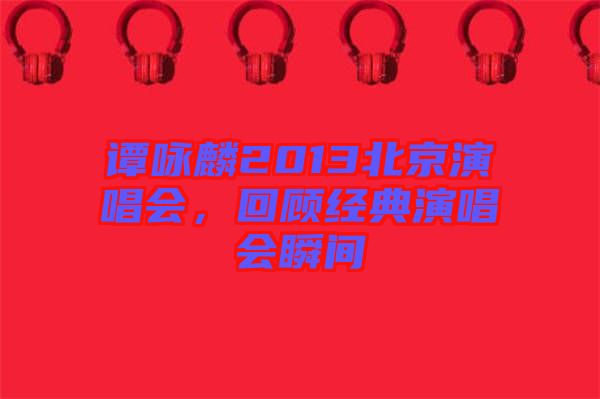 譚詠麟2013北京演唱會(huì)，回顧經(jīng)典演唱會(huì)瞬間