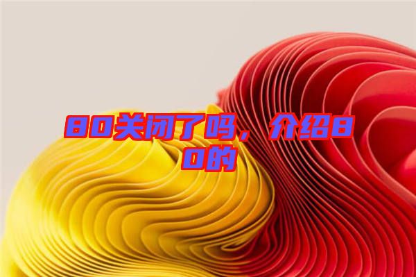 80關(guān)閉了嗎，介紹80的