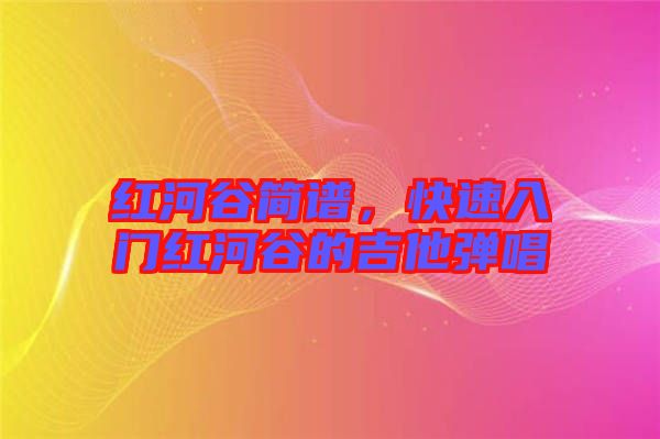 紅河谷簡譜，快速入門紅河谷的吉他彈唱