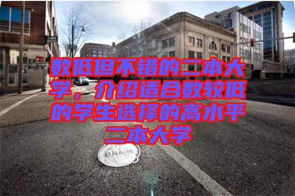 數(shù)低但不錯的二本大學，介紹適合數(shù)較低的學生選擇的高水平二本大學