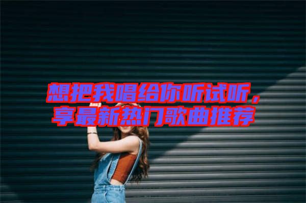 想把我唱給你聽試聽，享最新熱門歌曲推薦