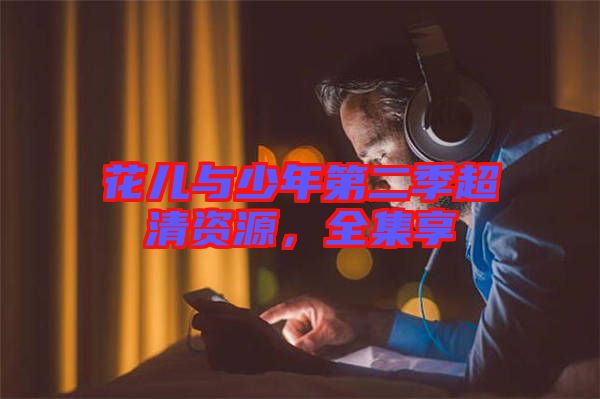 花兒與少年第二季超清資源，全集享