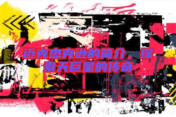 邁克杰克遜的簡介，探索天巨星的傳奇