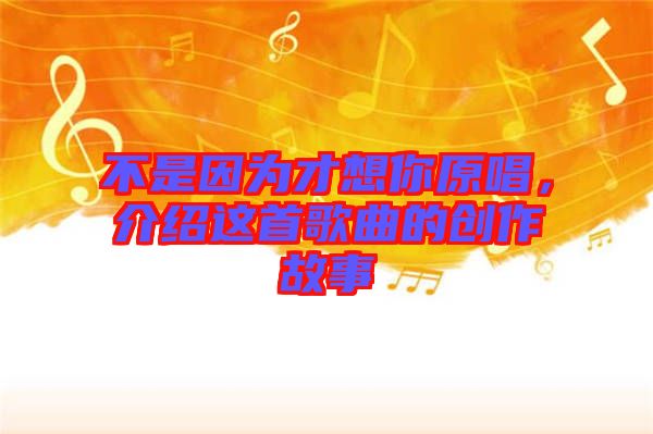 不是因為才想你原唱，介紹這首歌曲的創(chuàng)作故事