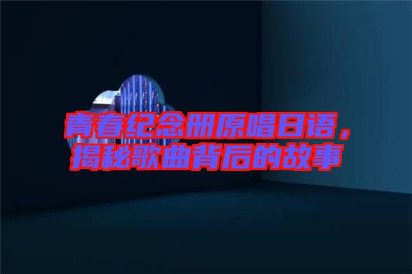 青春紀(jì)念冊原唱日語，揭秘歌曲背后的故事