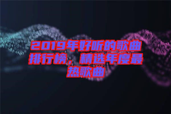 2019年好聽的歌曲排行榜，精選年度最熱歌曲