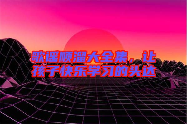 歌謠順溜大全集，讓孩子快樂學習的頭達