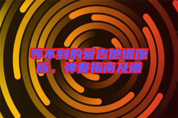 等不到的愛吉他譜原版，彈奏指南及譜