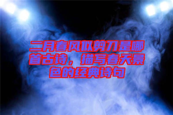 二月春風(fēng)似剪刀是哪首古詩(shī)，描寫(xiě)春天景色的經(jīng)典詩(shī)句
