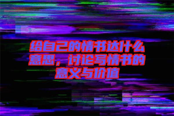 給自己的情書達(dá)什么意思，討論寫情書的意義與價(jià)值