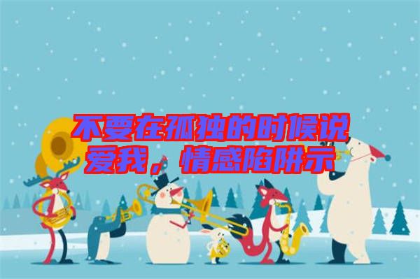 不要在孤獨(dú)的時(shí)候說(shuō)愛(ài)我，情感陷阱示