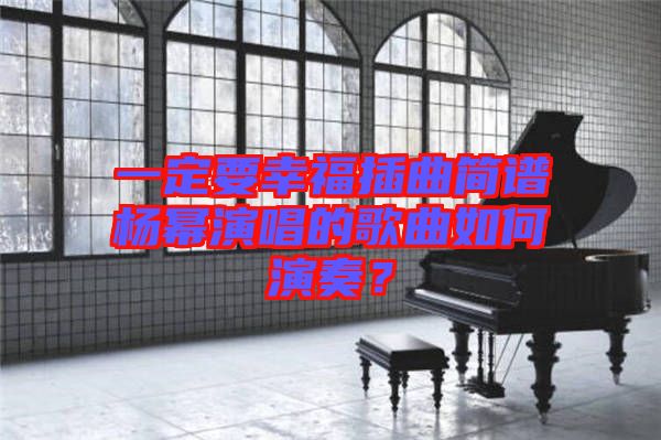 一定要幸福插曲簡(jiǎn)譜楊冪演唱的歌曲如何演奏？