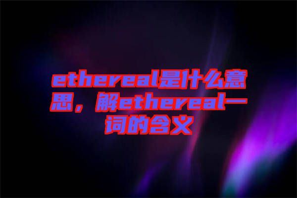 ethereal是什么意思，解ethereal一詞的含義