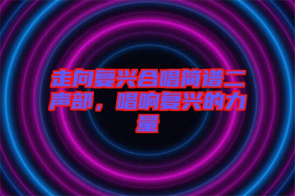 走向復興合唱簡譜二聲部，唱響復興的力量