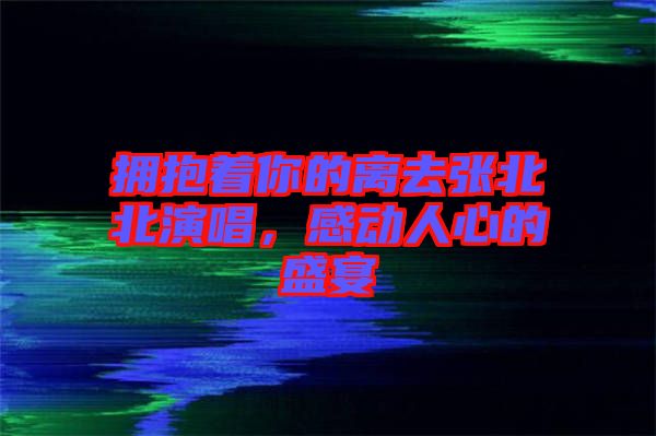擁抱著你的離去張北北演唱，感動人心的盛宴