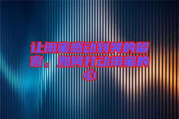 讓閨蜜感動到哭的留言，如何打動閨蜜的心