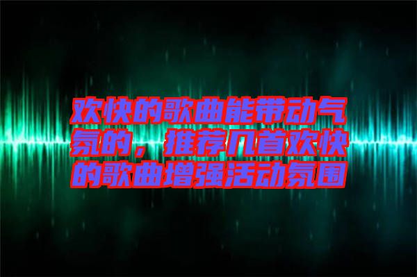 歡快的歌曲能帶動氣氛的，推薦幾首歡快的歌曲增強(qiáng)活動氛圍