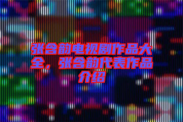 張含韻電視劇作品大全，張含韻代表作品介紹