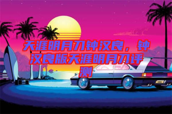 天涯明月刀鐘漢良，鐘漢良版天涯明月刀評測
