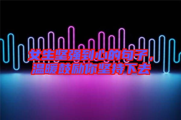 女生堅強(qiáng)到心的句子，溫暖鼓勵你堅持下去