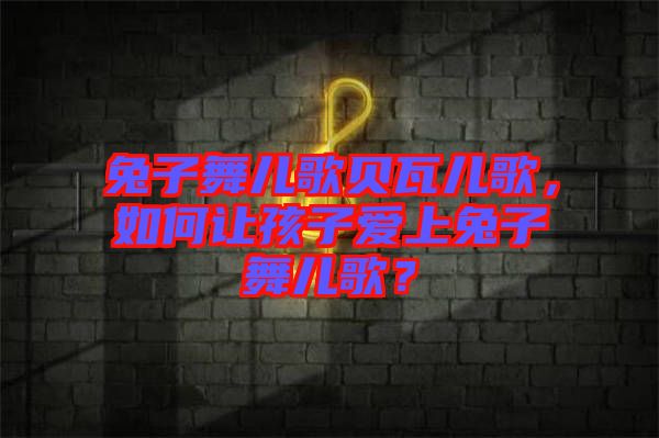 兔子舞兒歌貝瓦兒歌，如何讓孩子愛上兔子舞兒歌？