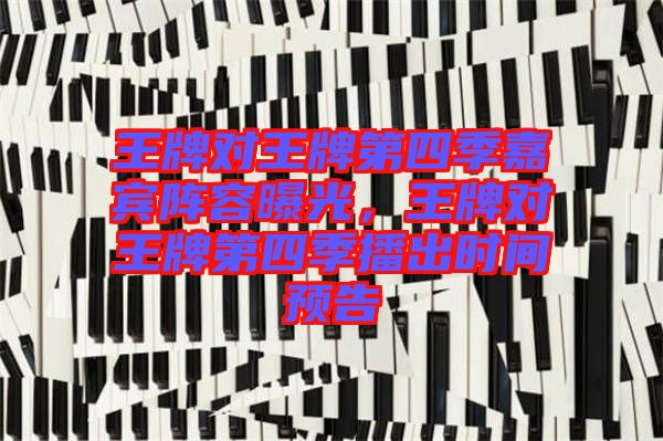 王牌對王牌第四季嘉賓陣容曝光，王牌對王牌第四季播出時間預(yù)告