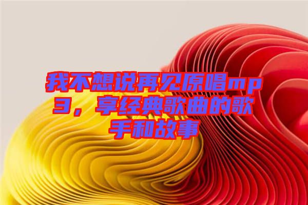 我不想說再見原唱mp3，享經(jīng)典歌曲的歌手和故事
