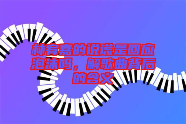 林宥嘉的說謊是回應(yīng)泡沫嗎，解歌曲背后的含義