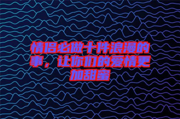 情侶必做十件浪漫的事，讓你們的愛(ài)情更加甜蜜