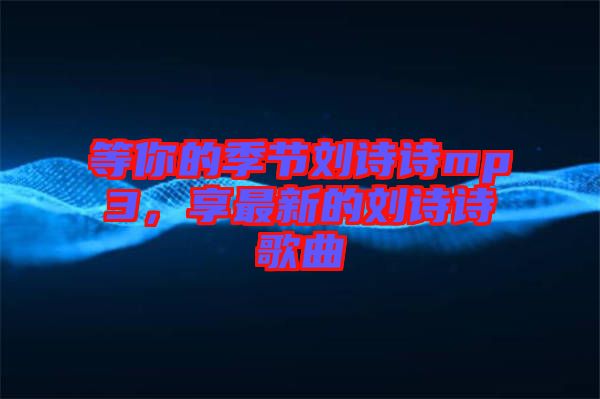 等你的季節(jié)劉詩(shī)詩(shī)mp3，享最新的劉詩(shī)詩(shī)歌曲