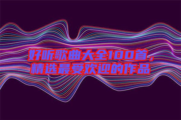好聽歌曲大全100首，精選最受歡迎的作品