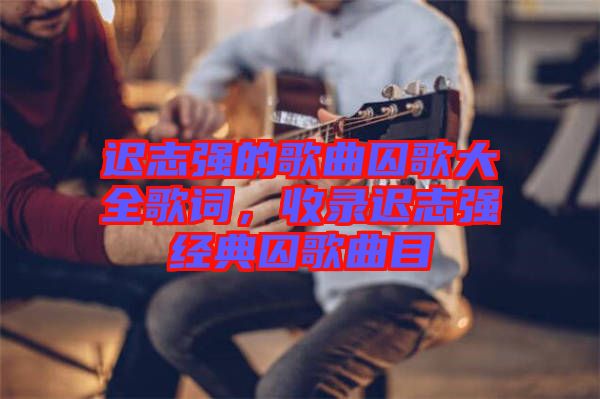 遲志強(qiáng)的歌曲囚歌大全歌詞，收錄遲志強(qiáng)經(jīng)典囚歌曲目