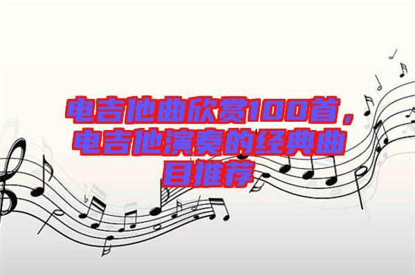電吉他曲欣賞100首，電吉他演奏的經(jīng)典曲目推薦