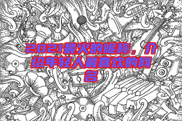 2021最火的昵稱，介紹年輕人最喜歡的網(wǎng)名