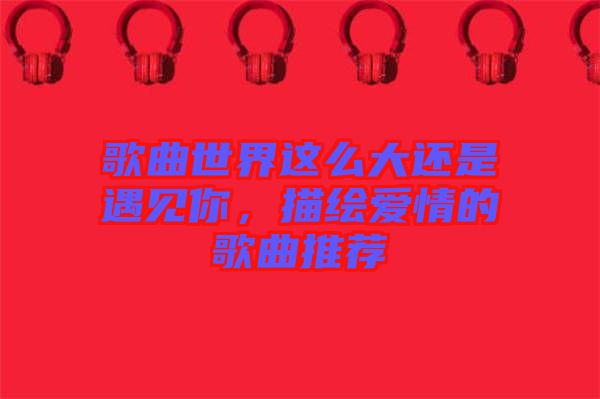歌曲世界這么大還是遇見你，描繪愛情的歌曲推薦