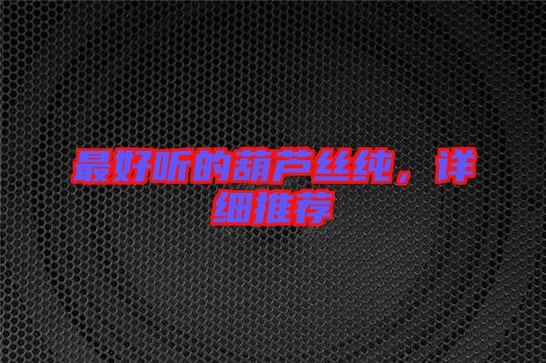 最好聽的葫蘆絲純，詳細(xì)推薦