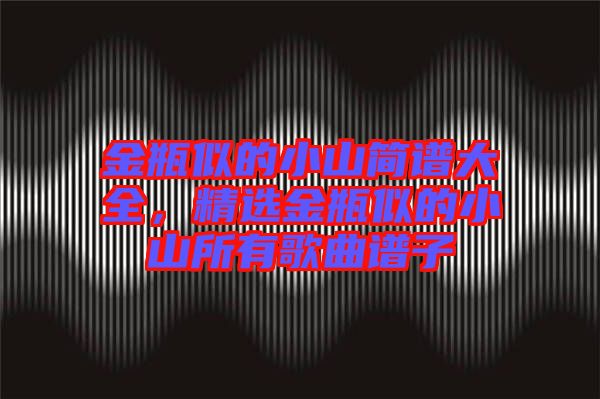 金瓶似的小山簡譜大全，精選金瓶似的小山所有歌曲譜子