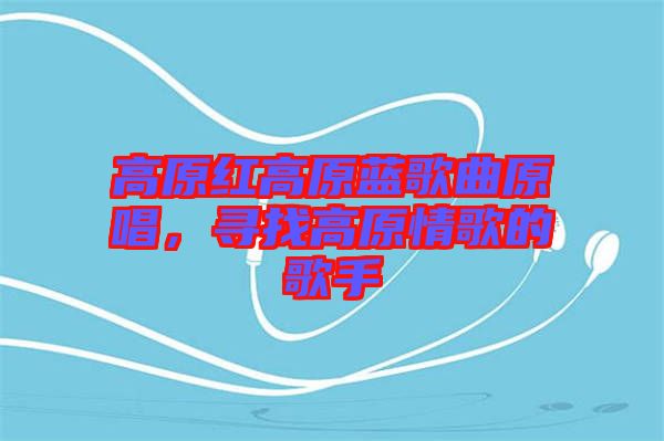 高原紅高原藍歌曲原唱，尋找高原情歌的歌手