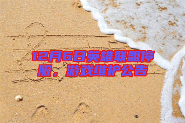 12月6日英雄聯(lián)盟停服，游戲維護(hù)公告