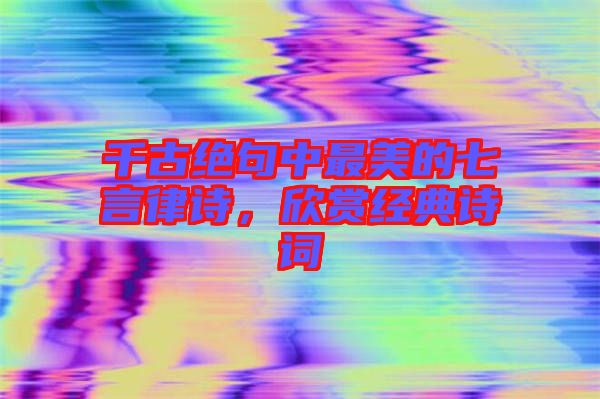 千古絕句中最美的七言律詩(shī)，欣賞經(jīng)典詩(shī)詞