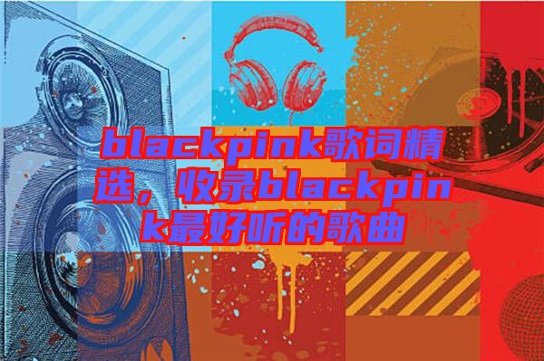 blackpink歌詞精選，收錄blackpink最好聽的歌曲