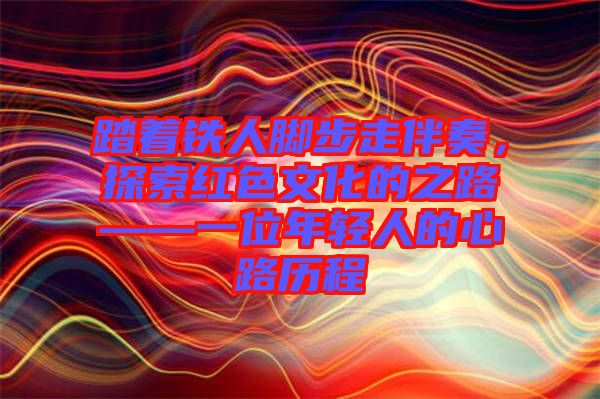 踏著鐵人腳步走伴奏，探索紅色文化的之路——一位年輕人的心路歷程