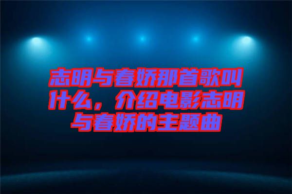 志明與春嬌那首歌叫什么，介紹電影志明與春嬌的主題曲